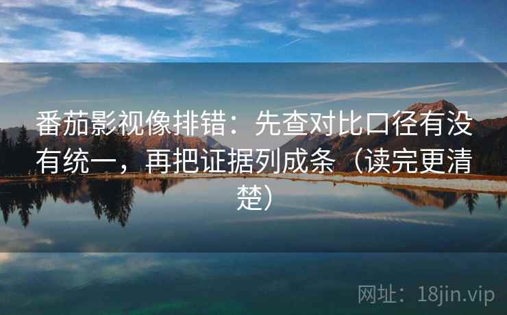 番茄影视像排错:先查对比口径有没有统一,再把证据列成条(读完更清楚) 番茄影视像排错:先查对比口径有没有统一,再把证据列成条(读完更清楚)