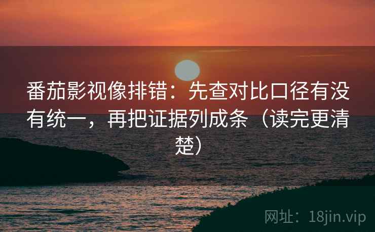 番茄影视像排错：先查对比口径有没有统一，再把证据列成条（读完更清楚）