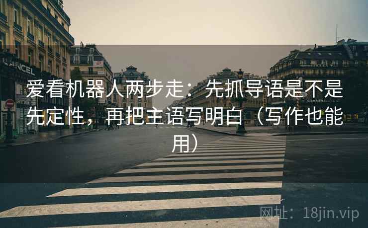 爱看机器人两步走:先抓导语是不是先定性,再把主语写明白(写作也能用) 爱看机器人两步走:先抓导语是不是先定性,再把主语写明白(写作也能用)