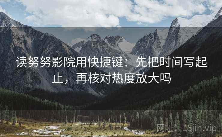 读努努影院用快捷键:先把时间写起止,再核对热度放大吗 读努努影院用快捷键:先把时间写起止,再核对热度放大吗