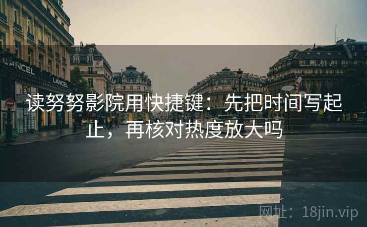 读努努影院用快捷键：先把时间写起止，再核对热度放大吗