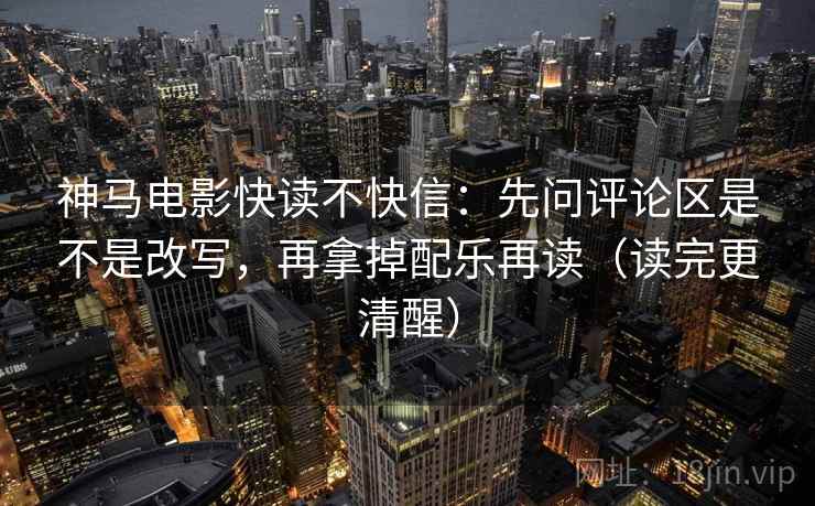 神马电影快读不快信：先问评论区是不是改写，再拿掉配乐再读（读完更清醒）