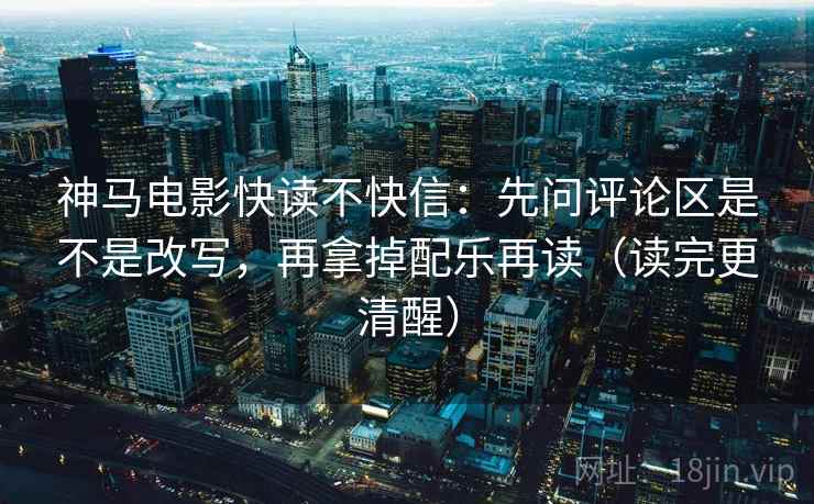 神马电影快读不快信:先问评论区是不是改写,再拿掉配乐再读(读完更清醒) 神马电影快读不快信:先问评论区是不是改写,再拿掉配乐再读(读完更清醒)