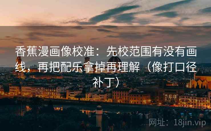 香蕉漫画像校准：先校范围有没有画线，再把配乐拿掉再理解（像打口径补丁）
