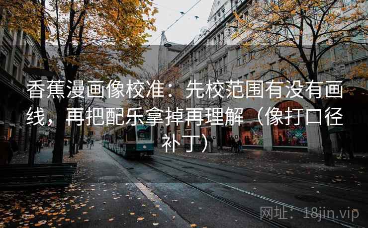 香蕉漫画像校准:先校范围有没有画线,再把配乐拿掉再理解(像打口径补丁) 香蕉漫画像校准:先校范围有没有画线,再把配乐拿掉再理解(像打口径补丁)
