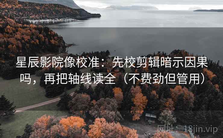 星辰影院像校准：先校剪辑暗示因果吗，再把轴线读全（不费劲但管用）