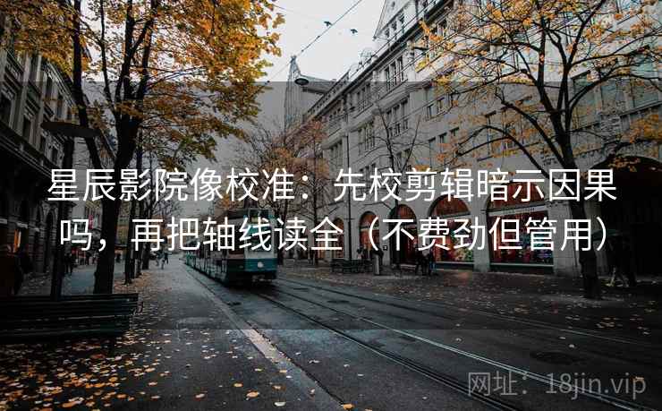 星辰影院像校准:先校剪辑暗示因果吗,再把轴线读全(不费劲但管用) 星辰影院像校准:先校剪辑暗示因果吗,再把轴线读全(不费劲但管用)