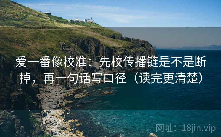 爱一番像校准：先校传播链是不是断掉，再一句话写口径（读完更清楚）