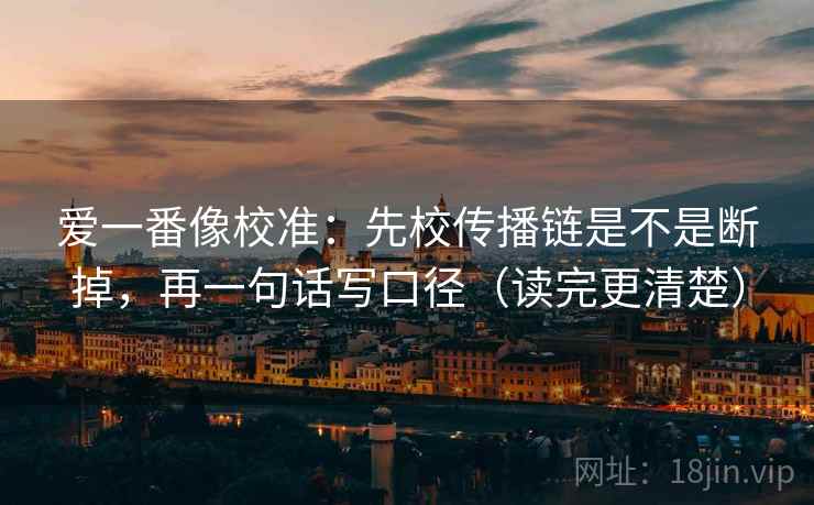 爱一番像校准:先校传播链是不是断掉,再一句话写口径(读完更清楚) 爱一番像校准:先校传播链是不是断掉,再一句话写口径(读完更清楚)