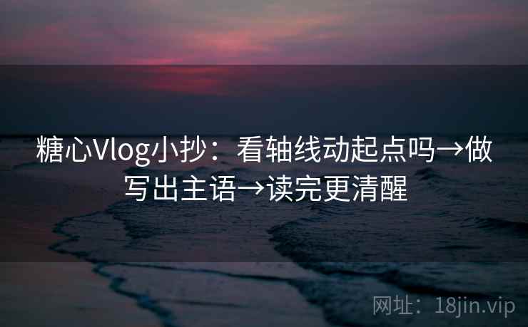 糖心Vlog小抄:看轴线动起点吗→做写出主语→读完更清醒 糖心Vlog小抄:看轴线动起点吗→做写出主语→读完更清醒