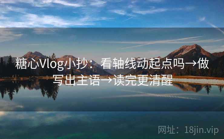 糖心Vlog小抄：看轴线动起点吗→做写出主语→读完更清醒