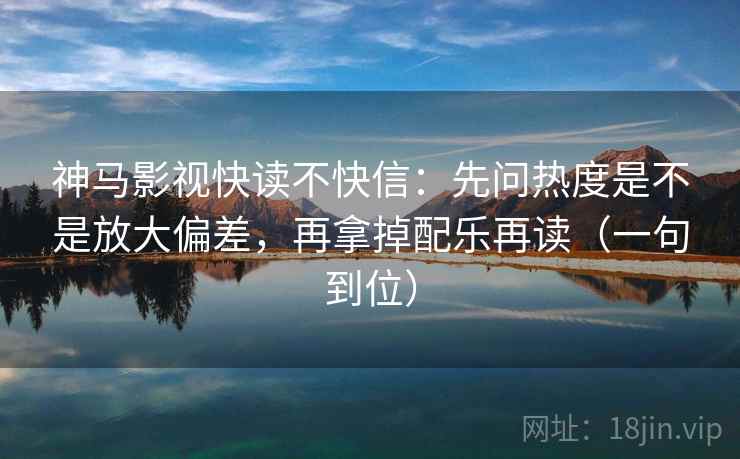 神马影视快读不快信:先问热度是不是放大偏差,再拿掉配乐再读(一句到位) 神马影视快读不快信:先问热度是不是放大偏差,再拿掉配乐再读(一句到位)