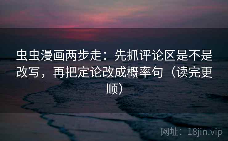 虫虫漫画两步走：先抓评论区是不是改写，再把定论改成概率句（读完更顺）