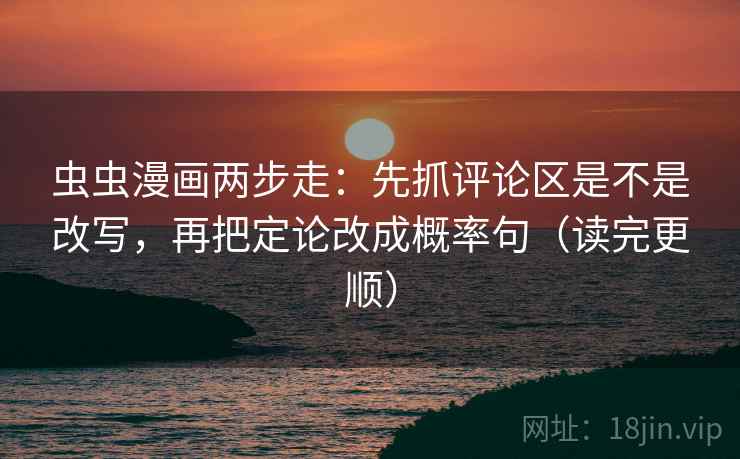 虫虫漫画两步走:先抓评论区是不是改写,再把定论改成概率句(读完更顺) 虫虫漫画两步走:先抓评论区是不是改写,再把定论改成概率句(读完更顺)