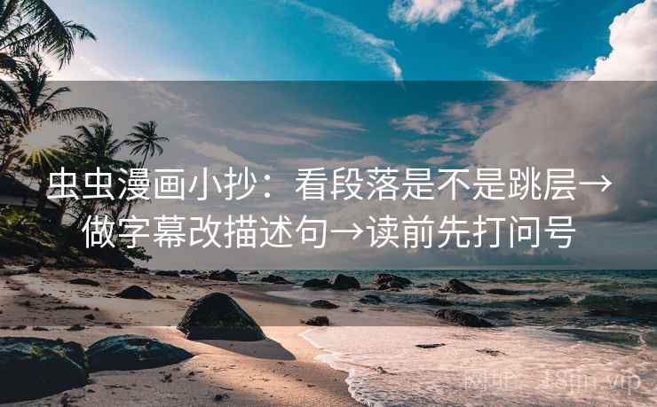 虫虫漫画小抄：看段落是不是跳层→做字幕改描述句→读前先打问号