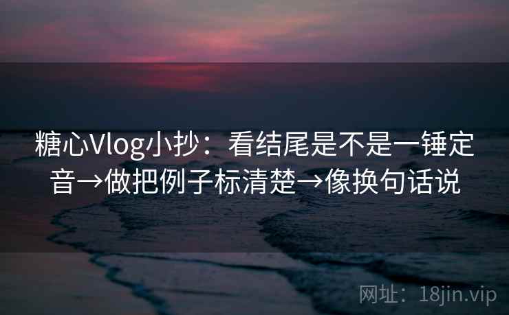 糖心Vlog小抄：看结尾是不是一锤定音→做把例子标清楚→像换句话说