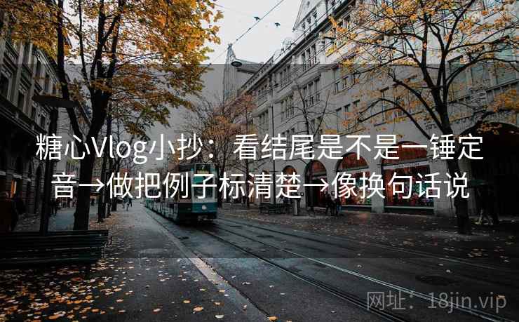 糖心Vlog小抄：看结尾是不是一锤定音→做把例子标清楚→像换句话说