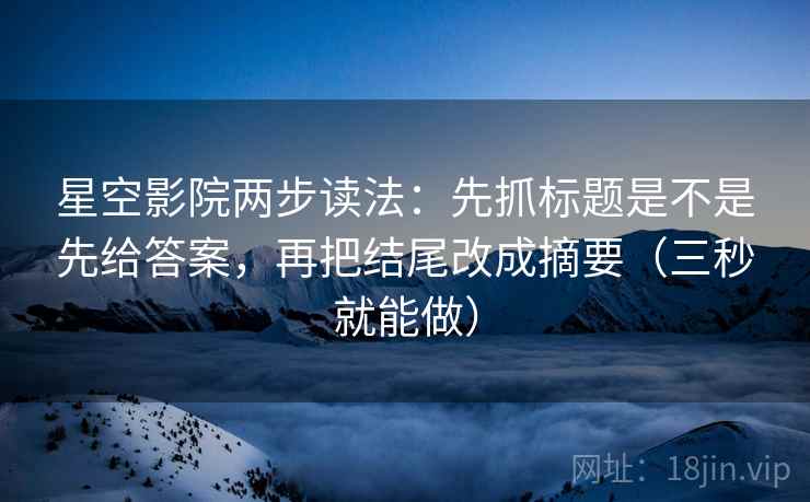 星空影院两步读法:先抓标题是不是先给答案,再把结尾改成摘要(三秒就能做) 星空影院两步读法:先抓标题是不是先给答案,再把结尾改成摘要(三秒就能做)