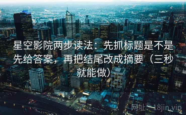 星空影院两步读法：先抓标题是不是先给答案，再把结尾改成摘要（三秒就能做）
