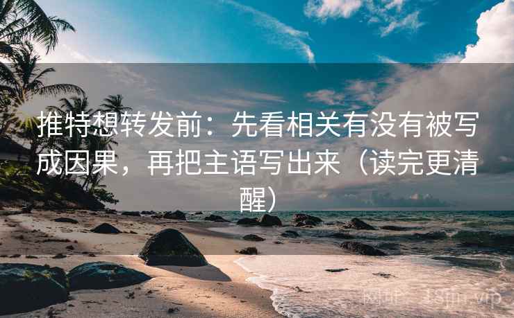 推特想转发前：先看相关有没有被写成因果，再把主语写出来（读完更清醒）