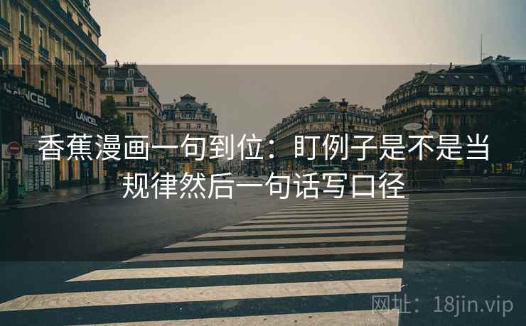 香蕉漫画一句到位：盯例子是不是当规律然后一句话写口径