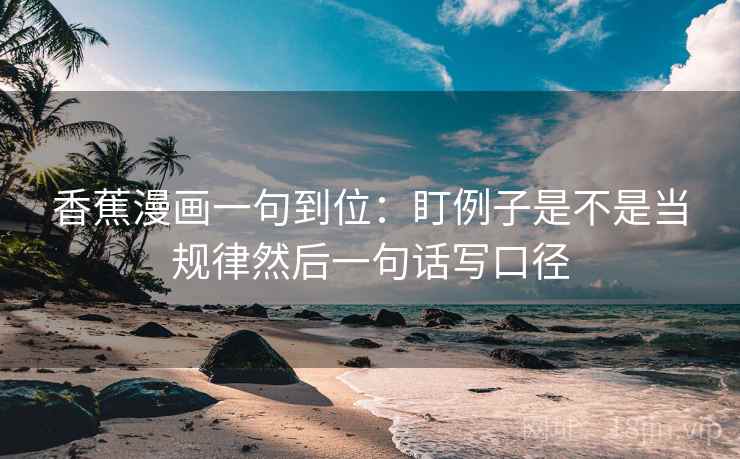 香蕉漫画一句到位:盯例子是不是当规律然后一句话写口径 香蕉漫画一句到位:盯例子是不是当规律然后一句话写口径