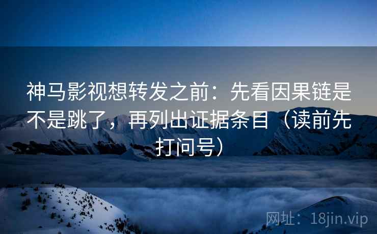 神马影视想转发之前:先看因果链是不是跳了,再列出证据条目(读前先打问号) 神马影视想转发之前:先看因果链是不是跳了,再列出证据条目(读前先打问号)