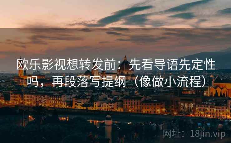 欧乐影视想转发前:先看导语先定性吗,再段落写提纲(像做小流程) 欧乐影视想转发前:先看导语先定性吗,再段落写提纲(像做小流程)