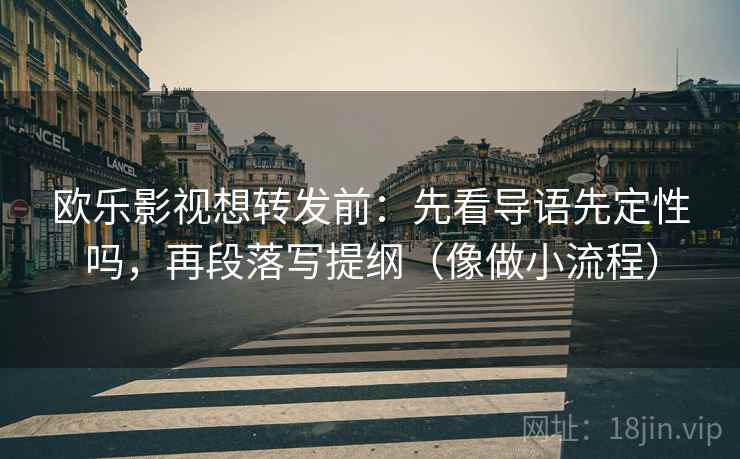 欧乐影视想转发前：先看导语先定性吗，再段落写提纲（像做小流程）