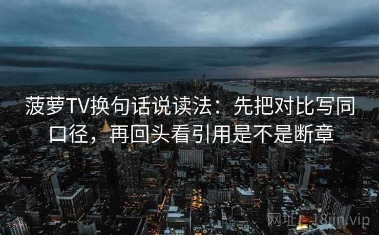 菠萝TV换句话说读法:先把对比写同口径,再回头看引用是不是断章 菠萝TV换句话说读法:先把对比写同口径,再回头看引用是不是断章