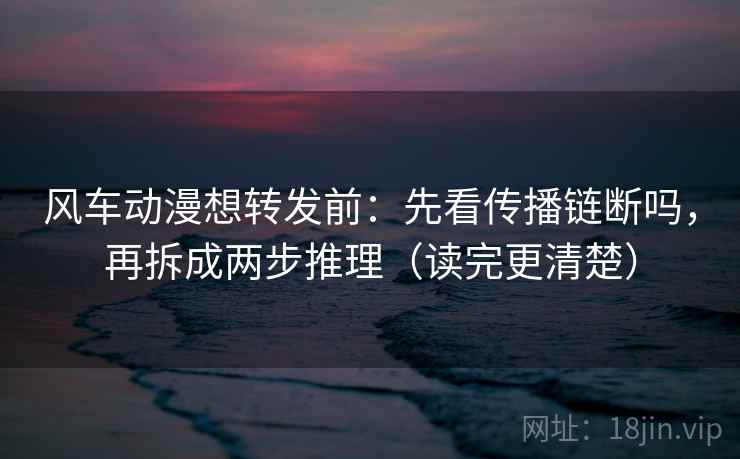风车动漫想转发前:先看传播链断吗,再拆成两步推理(读完更清楚) 风车动漫想转发前:先看传播链断吗,再拆成两步推理(读完更清楚)