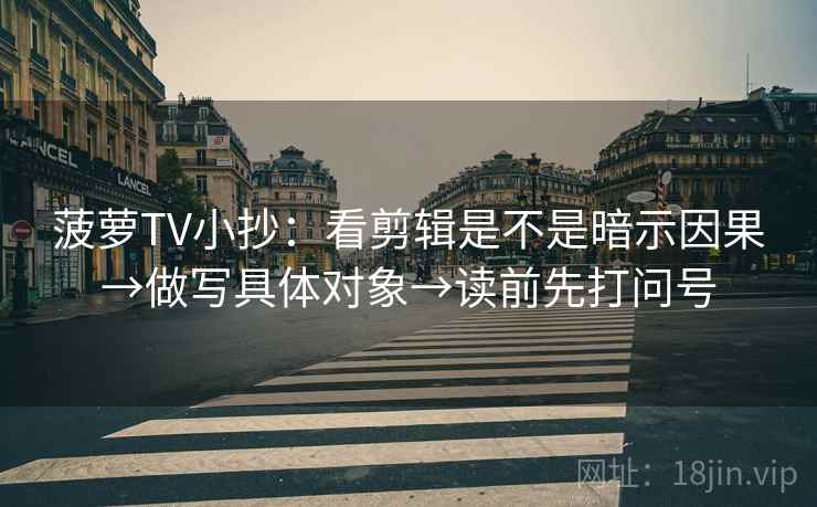 菠萝TV小抄：看剪辑是不是暗示因果→做写具体对象→读前先打问号