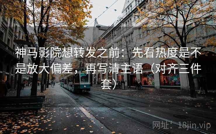 神马影院想转发之前:先看热度是不是放大偏差,再写清主语(对齐三件套) 神马影院想转发之前:先看热度是不是放大偏差,再写清主语(对齐三件套)