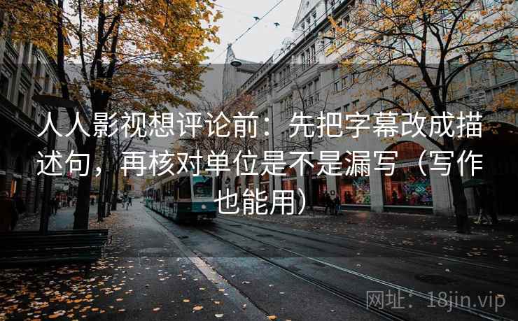 人人影视想评论前：先把字幕改成描述句，再核对单位是不是漏写（写作也能用）