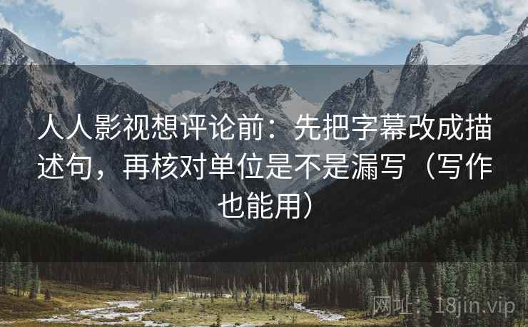 人人影视想评论前:先把字幕改成描述句,再核对单位是不是漏写(写作也能用) 人人影视想评论前:先把字幕改成描述句,再核对单位是不是漏写(写作也能用)