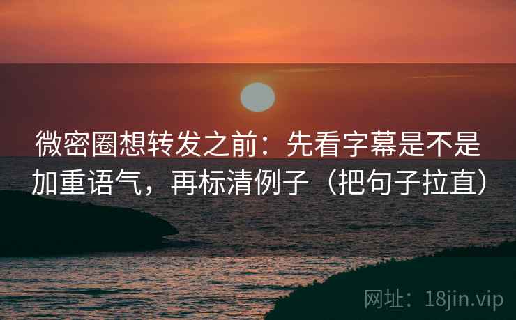 微密圈想转发之前：先看字幕是不是加重语气，再标清例子（把句子拉直）