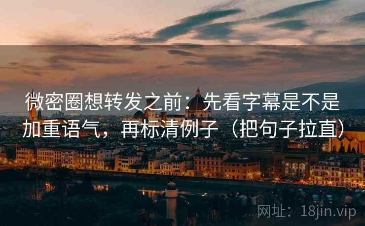 微密圈想转发之前:先看字幕是不是加重语气,再标清例子(把句子拉直) 微密圈想转发之前:先看字幕是不是加重语气,再标清例子(把句子拉直)