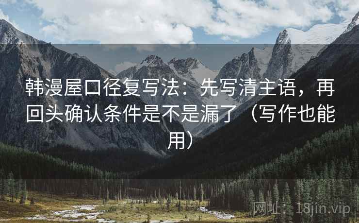韩漫屋口径复写法：先写清主语，再回头确认条件是不是漏了（写作也能用）