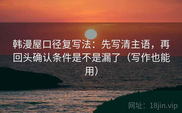 韩漫屋口径复写法:先写清主语,再回头确认条件是不是漏了(写作也能用) 韩漫屋口径复写法:先写清主语,再回头确认条件是不是漏了(写作也能用)