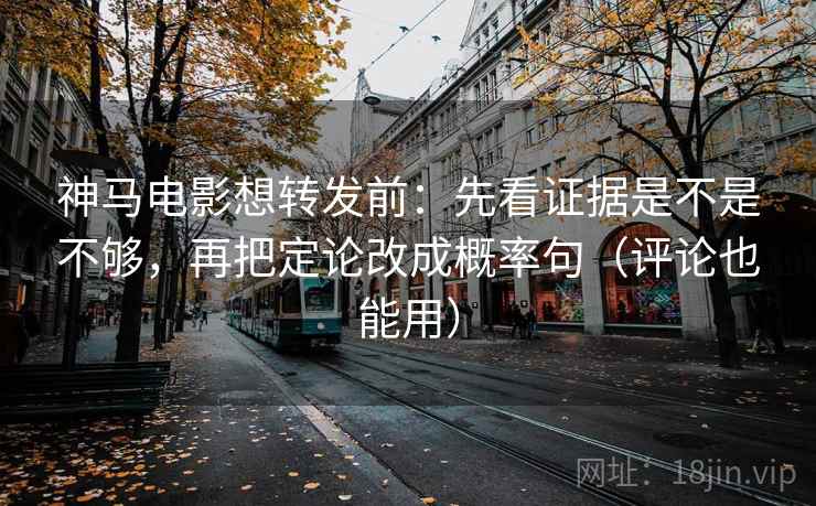 神马电影想转发前：先看证据是不是不够，再把定论改成概率句（评论也能用）