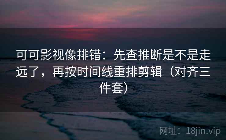 可可影视像排错：先查推断是不是走远了，再按时间线重排剪辑（对齐三件套）