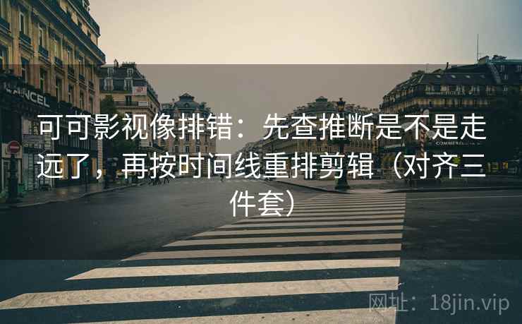 可可影视像排错:先查推断是不是走远了,再按时间线重排剪辑(对齐三件套) 可可影视像排错:先查推断是不是走远了,再按时间线重排剪辑(对齐三件套)
