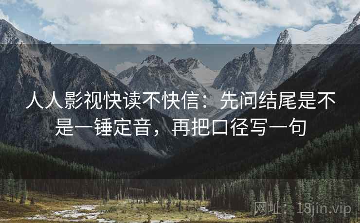 人人影视快读不快信：先问结尾是不是一锤定音，再把口径写一句