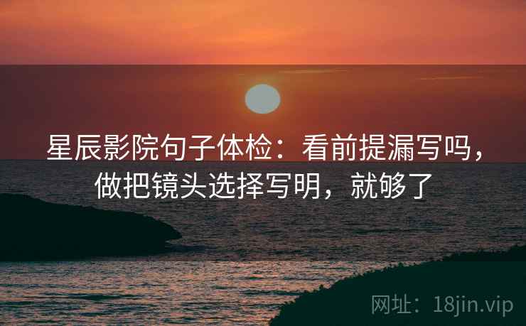 星辰影院句子体检：看前提漏写吗，做把镜头选择写明，就够了