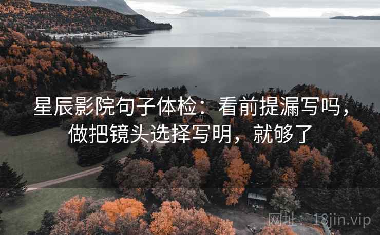 星辰影院句子体检:看前提漏写吗,做把镜头选择写明,就够了 星辰影院句子体检:看前提漏写吗,做把镜头选择写明,就够了