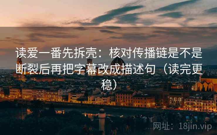 读爱一番先拆壳：核对传播链是不是断裂后再把字幕改成描述句（读完更稳）