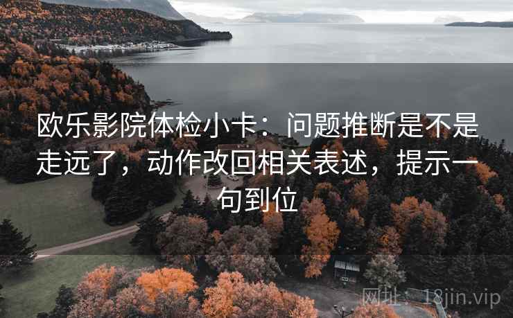欧乐影院体检小卡：问题推断是不是走远了，动作改回相关表述，提示一句到位