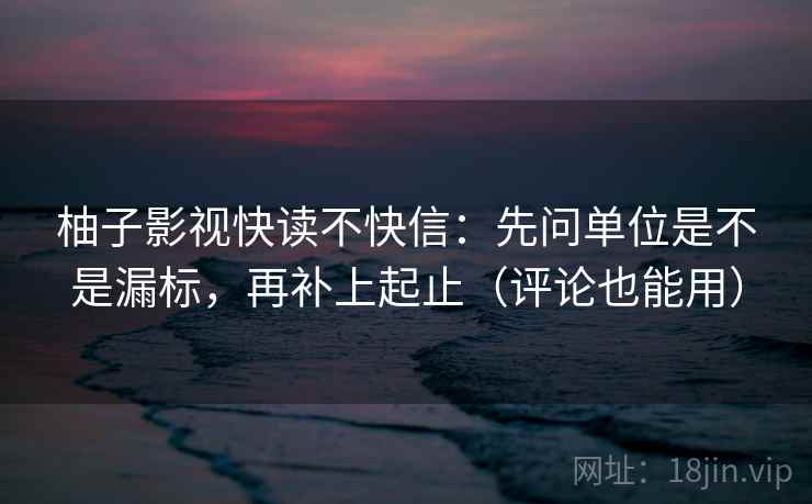 柚子影视快读不快信：先问单位是不是漏标，再补上起止（评论也能用）
