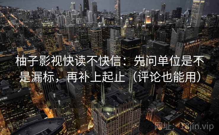 柚子影视快读不快信:先问单位是不是漏标,再补上起止(评论也能用) 柚子影视快读不快信:先问单位是不是漏标,再补上起止(评论也能用)