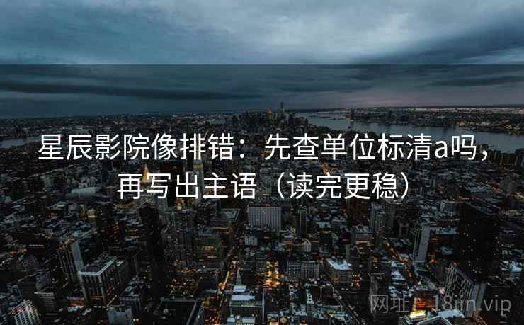 星辰影院像排错：先查单位标清a吗，再写出主语（读完更稳）